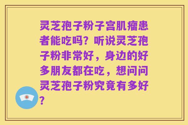 灵芝孢子粉子宫肌瘤患者能吃吗？听说灵芝孢子粉非常好，身边的好多朋友都在吃，想问问灵芝孢子粉究竟有多好？