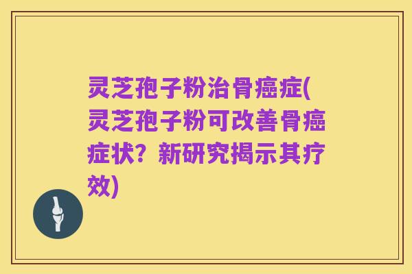 灵芝孢子粉治骨癌症(灵芝孢子粉可改善骨癌症状?新研究揭示其疗效)