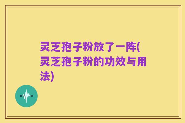 灵芝孢子粉放了一阵(灵芝孢子粉的功效与用法)