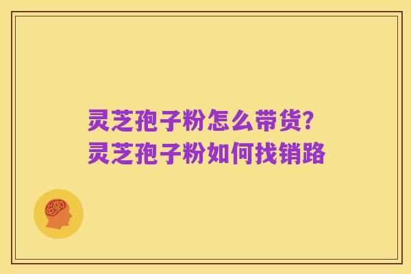 灵芝孢子粉怎么带货?灵芝孢子粉如何找销路