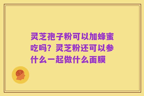 灵芝孢子粉可以加蜂蜜吃吗?灵芝粉还可以参什么一起做什么面膜