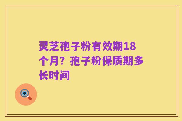 灵芝孢子粉有效期18个月?孢子粉保质期多长时间