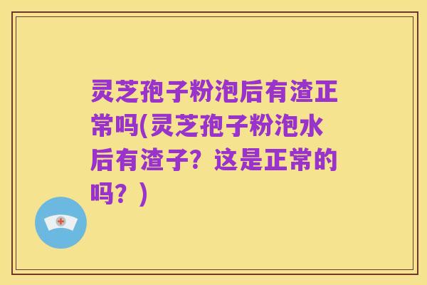 灵芝孢子粉泡后有渣正常吗(灵芝孢子粉泡水后有渣子？这是正常的吗？)