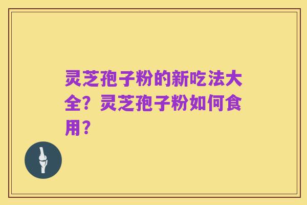 灵芝孢子粉的新吃法大全？灵芝孢子粉如何食用？