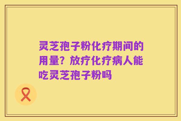 灵芝孢子粉化疗期间的用量?放疗化疗病人能吃灵芝孢子粉吗
