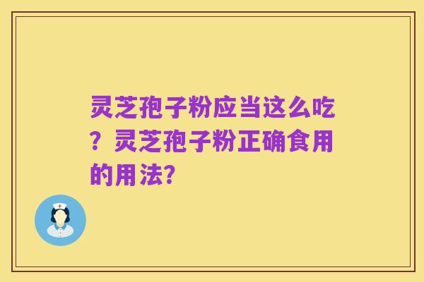 灵芝孢子粉应当这么吃？灵芝孢子粉正确食用的用法？