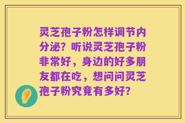 灵芝孢子粉怎样调节内分泌？听说灵芝孢子粉非常好，身边的好多朋友都在吃，想问问灵芝孢子粉究竟有多好？