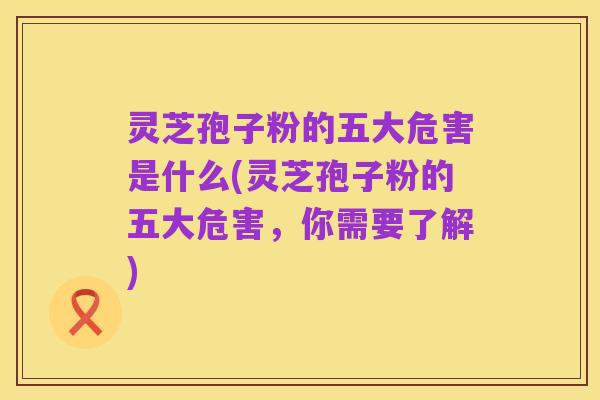 灵芝孢子粉的五大危害是什么(灵芝孢子粉的五大危害,你需要了解)