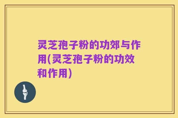灵芝孢子粉的功郊与作用(灵芝孢子粉的功效和作用)