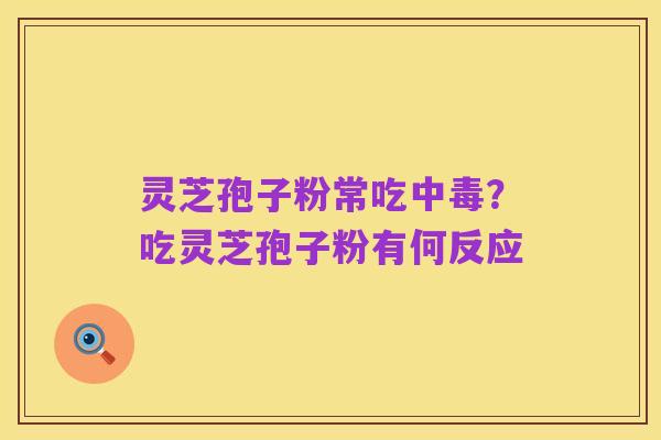 灵芝孢子粉常吃中毒？吃灵芝孢子粉有何反应