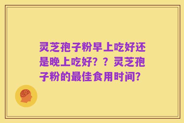灵芝孢子粉早上吃好还是晚上吃好??灵芝孢子粉的最佳食用时间?