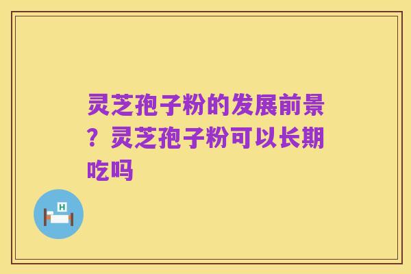 灵芝孢子粉的发展前景?灵芝孢子粉可以长期吃吗