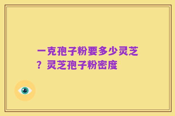 一克孢子粉要多少灵芝?灵芝孢子粉密度