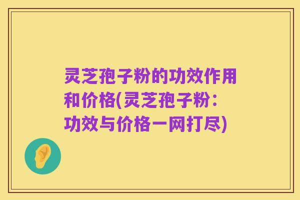 灵芝孢子粉的功效作用和价格(灵芝孢子粉:功效与价格一网打尽)