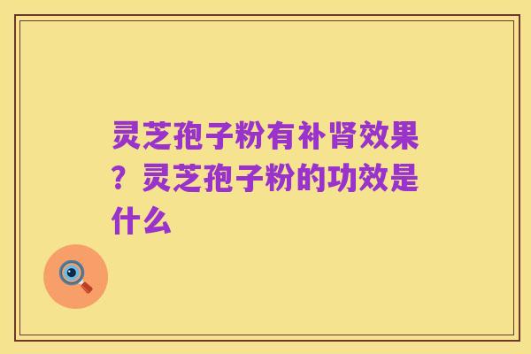 灵芝孢子粉有补肾效果?灵芝孢子粉的功效是什么