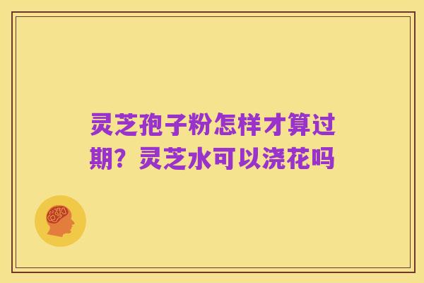 灵芝孢子粉怎样才算过期？灵芝水可以浇花吗