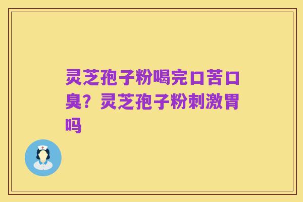 灵芝孢子粉喝完口苦口臭?灵芝孢子粉刺激胃吗