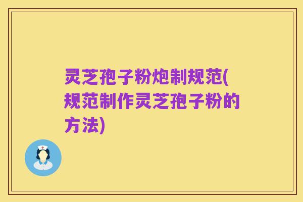 灵芝孢子粉炮制规范(规范制作灵芝孢子粉的方法)