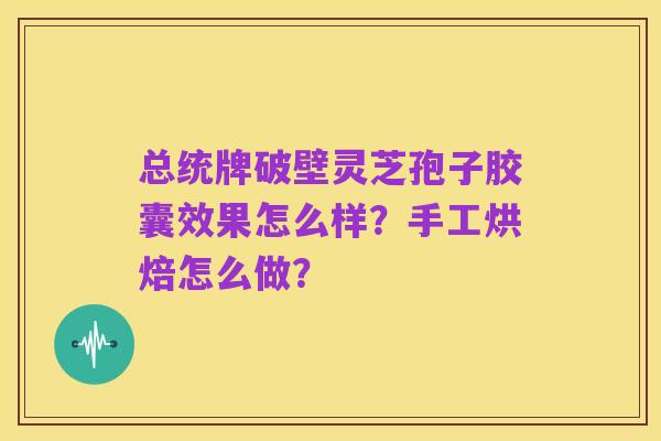 总统牌破壁灵芝孢子胶囊效果怎么样?手工烘焙怎么做?