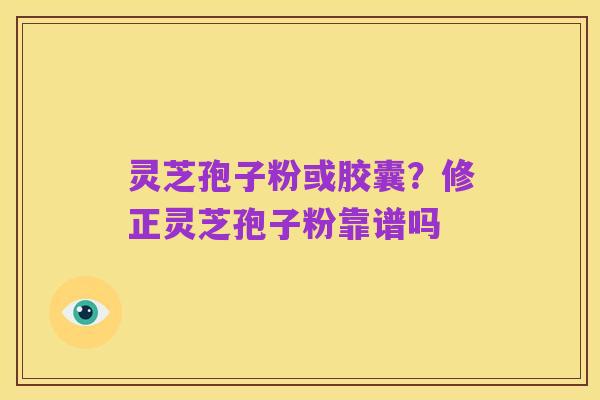 灵芝孢子粉或胶囊？修正灵芝孢子粉靠谱吗