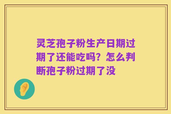 灵芝孢子粉生产日期过期了还能吃吗?怎么判断孢子粉过期了没