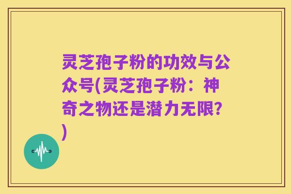 灵芝孢子粉的功效与公众号(灵芝孢子粉:神奇之物还是潜力无限?)