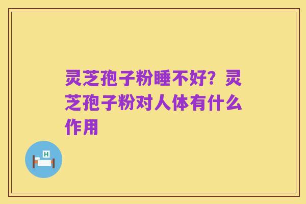 灵芝孢子粉睡不好?灵芝孢子粉对人体有什么作用
