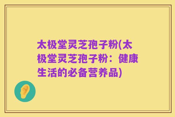 太极堂灵芝孢子粉(太极堂灵芝孢子粉:健康生活的必备营养品)