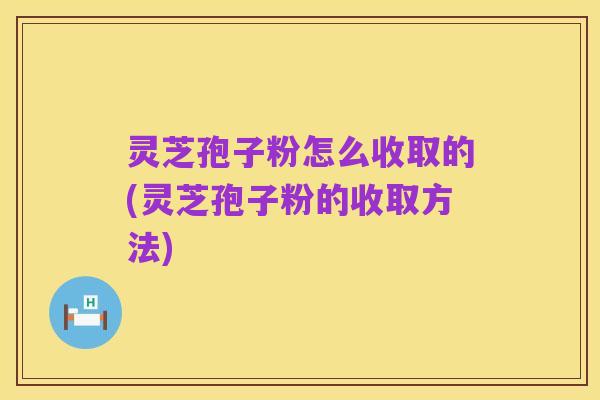 灵芝孢子粉怎么收取的(灵芝孢子粉的收取方法)