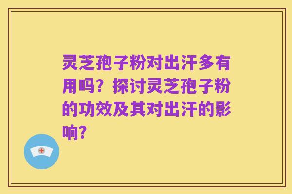 灵芝孢子粉对出汗多有用吗?探讨灵芝孢子粉的功效及其对出汗的影响?