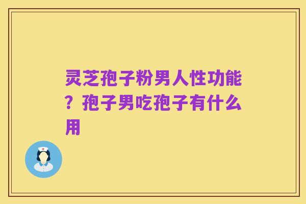 灵芝孢子粉男人性功能？孢子男吃孢子有什么用