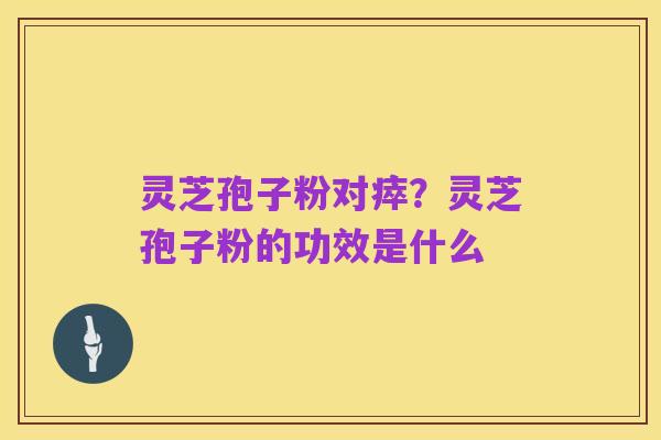 灵芝孢子粉对瘁?灵芝孢子粉的功效是什么