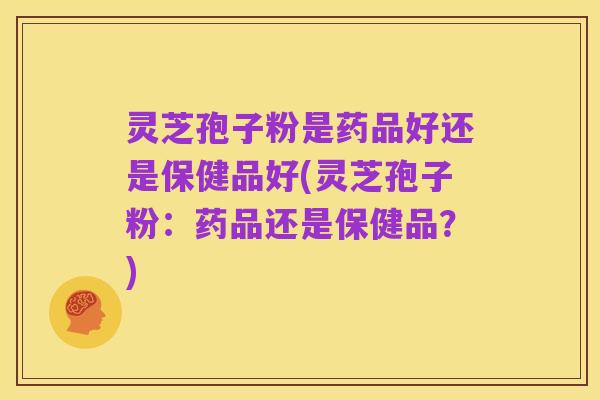 灵芝孢子粉是药品好还是保健品好(灵芝孢子粉:药品还是保健品?)