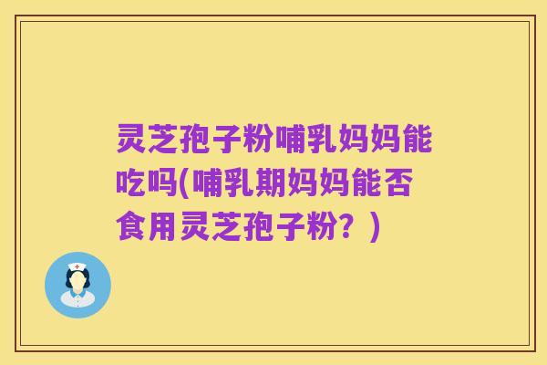 灵芝孢子粉哺乳妈妈能吃吗(哺乳期妈妈能否食用灵芝孢子粉？)