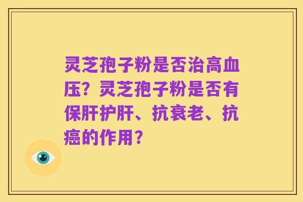 灵芝孢子粉是否治高血压？灵芝孢子粉是否有保肝护肝、抗衰老、抗癌的作用？