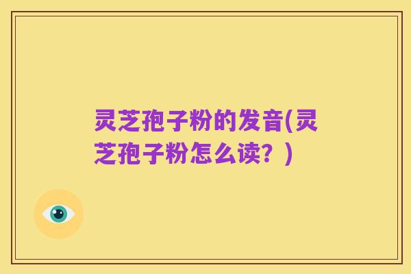 灵芝孢子粉的发音(灵芝孢子粉怎么读？)