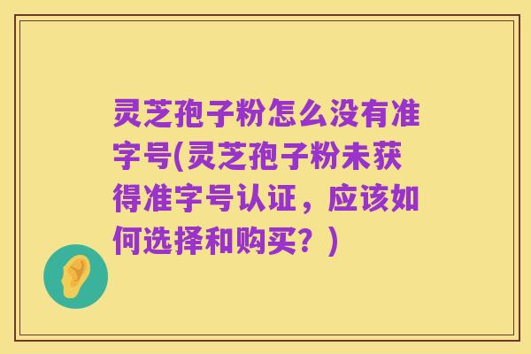 灵芝孢子粉怎么没有准字号(灵芝孢子粉未获得准字号认证,应该如何选择和购买?)