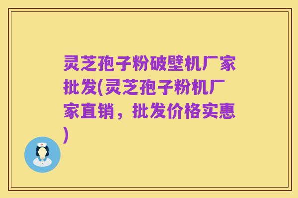 灵芝孢子粉破壁机厂家批发(灵芝孢子粉机厂家直销,批发价格实惠)