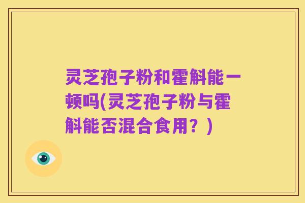 灵芝孢子粉和霍斛能一顿吗(灵芝孢子粉与霍斛能否混合食用？)