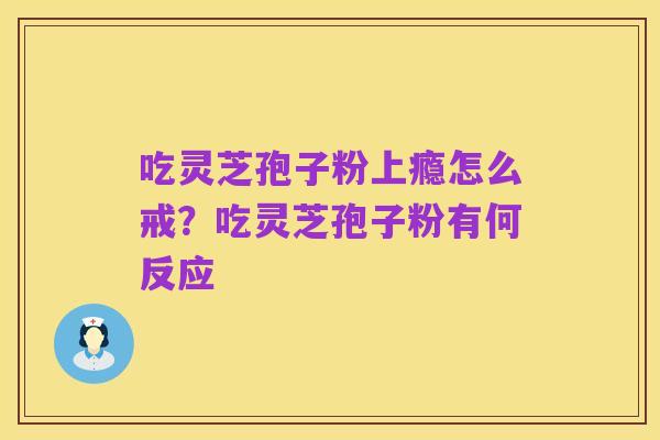 吃灵芝孢子粉上瘾怎么戒?吃灵芝孢子粉有何反应