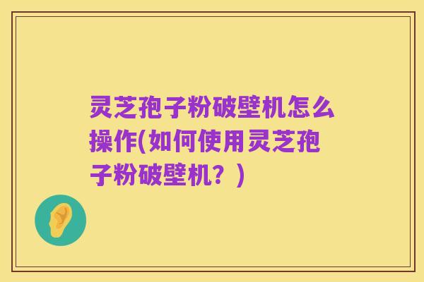 灵芝孢子粉破壁机怎么操作(如何使用灵芝孢子粉破壁机?)
