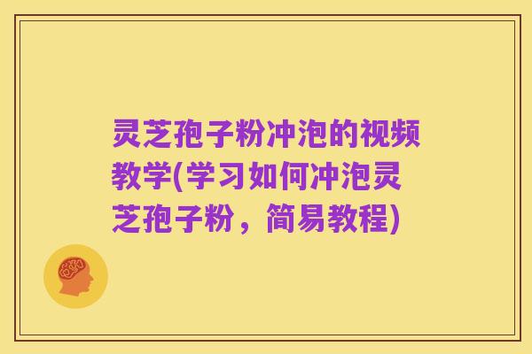 灵芝孢子粉冲泡的视频教学(学习如何冲泡灵芝孢子粉，简易教程)
