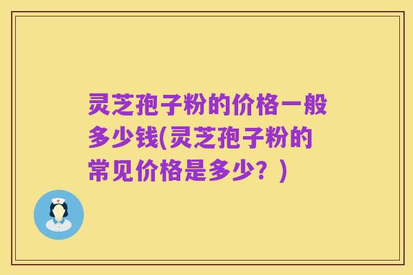 灵芝孢子粉的价格一般多少钱(灵芝孢子粉的常见价格是多少？)