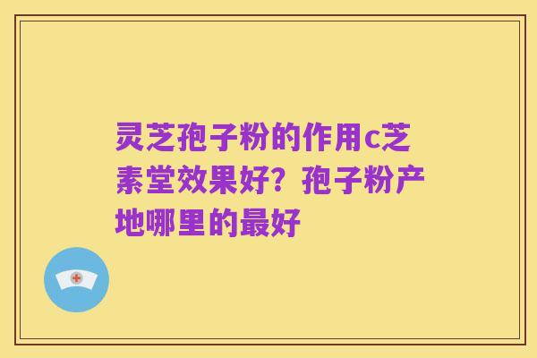 灵芝孢子粉的作用c芝素堂效果好？孢子粉产地哪里的最好
