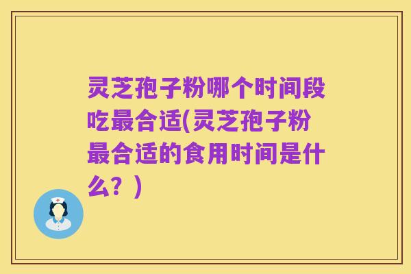 灵芝孢子粉哪个时间段吃最合适(灵芝孢子粉最合适的食用时间是什么？)