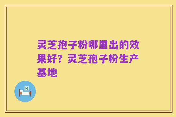 灵芝孢子粉哪里出的效果好？灵芝孢子粉生产基地