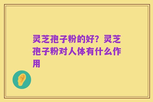 灵芝孢子粉的好?灵芝孢子粉对人体有什么作用
