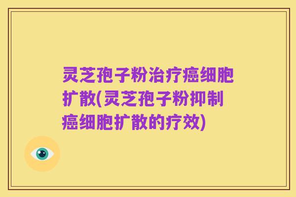 灵芝孢子粉治疗癌细胞扩散(灵芝孢子粉抑制癌细胞扩散的疗效)