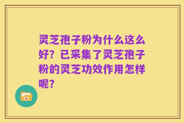 灵芝孢子粉为什么这么好?已采集了灵芝孢子粉的灵芝功效作用怎样呢?