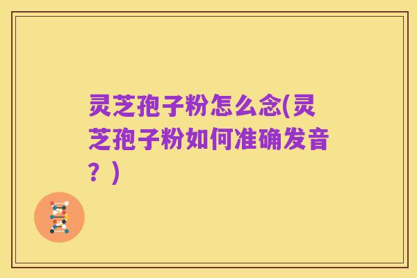 灵芝孢子粉怎么念(灵芝孢子粉如何准确发音?)